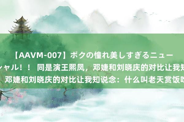 【AAVM-007】ボクの憧れ美しすぎるニューハーフ4時間18人スペシャル！！ 同是演王熙凤，邓婕和刘晓庆的对比让我知说念：什么叫老天赏饭吃