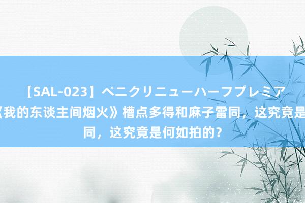 【SAL-023】ペニクリニューハーフプレミアム4時間 《我的东谈主间烟火》槽点多得和麻子雷同，这究竟是何如拍的？