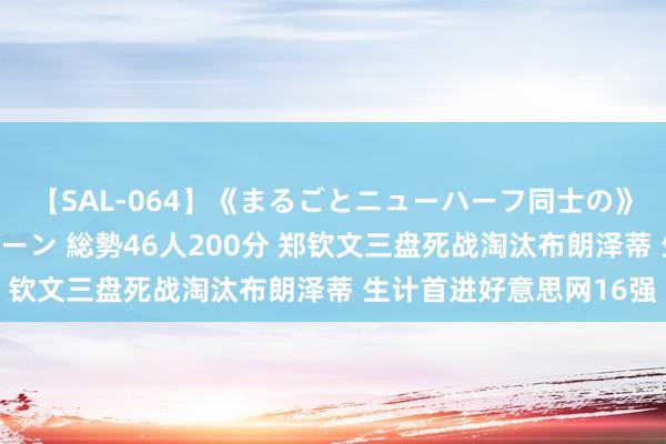 【SAL-064】《まるごとニューハーフ同士の》ペニクリフェラチオシーン 総勢46人200分 郑钦文三盘死战淘汰布朗泽蒂 生计首进好意思网16强