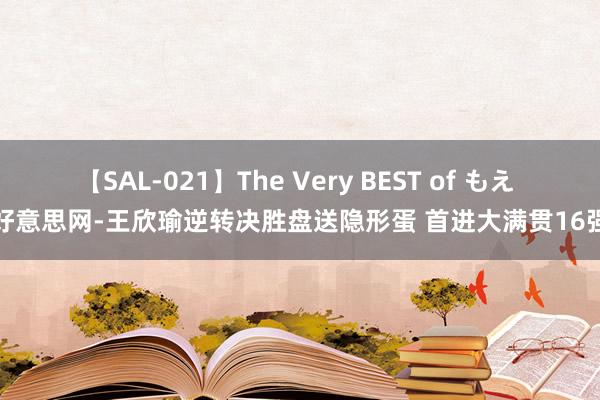 【SAL-021】The Very BEST of もえ 好意思网-王欣瑜逆转决胜盘送隐形蛋 首进大满贯16强