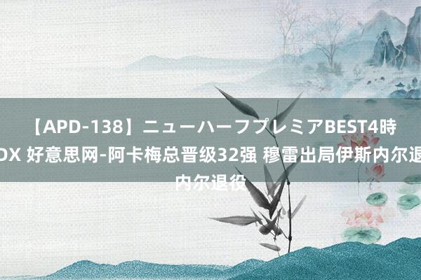 【APD-138】ニューハーフプレミアBEST4時間DX 好意思网-阿卡梅总晋级32强 穆雷出局伊斯内尔退役