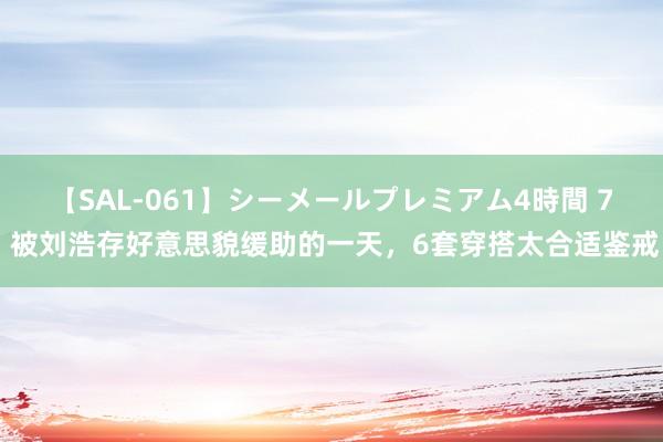 【SAL-061】シーメールプレミアム4時間 7 被刘浩存好意思貌缓助的一天，6套穿搭太合适鉴戒