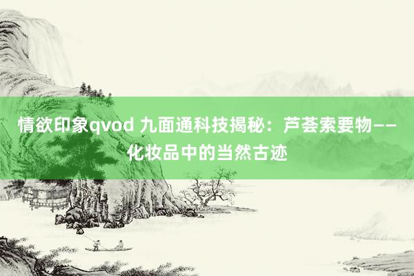 情欲印象qvod 九面通科技揭秘：芦荟索要物——化妆品中的当然古迹