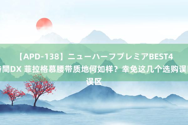 【APD-138】ニューハーフプレミアBEST4時間DX 菲拉格慕腰带质地何如样？幸免这几个选购误区