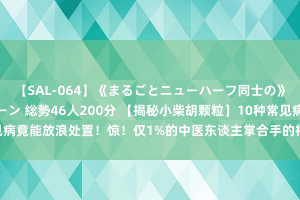 【SAL-064】《まるごとニューハーフ同士の》ペニクリフェラチオシーン 総勢46人200分 【揭秘小柴胡颗粒】10种常见病竟能放浪处置！惊！仅1%的中医东谈主掌合手的神奇药方，你一定不行错过！