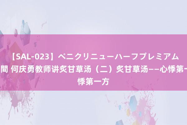 【SAL-023】ペニクリニューハーフプレミアム4時間 何庆勇教师讲炙甘草汤（二）炙甘草汤——心悸第一方