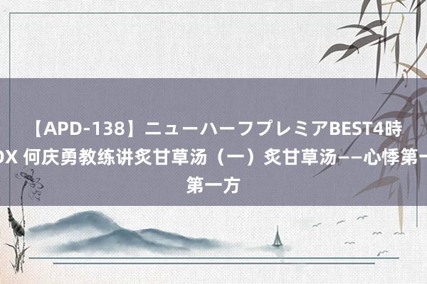 【APD-138】ニューハーフプレミアBEST4時間DX 何庆勇教练讲炙甘草汤（一）炙甘草汤——心悸第一方