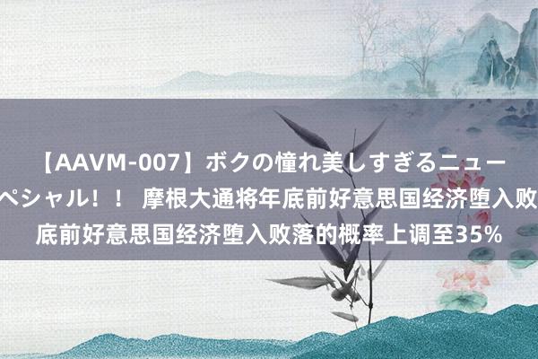 【AAVM-007】ボクの憧れ美しすぎるニューハーフ4時間18人スペシャル！！ 摩根大通将年底前好意思国经济堕入败落的概率上调至35%