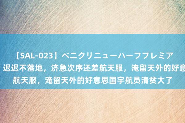 【SAL-023】ペニクリニューハーフプレミアム4時間 “星际客机”迟迟不落地，济急次序还差航天服，淹留天外的好意思国宇航员清贫大了