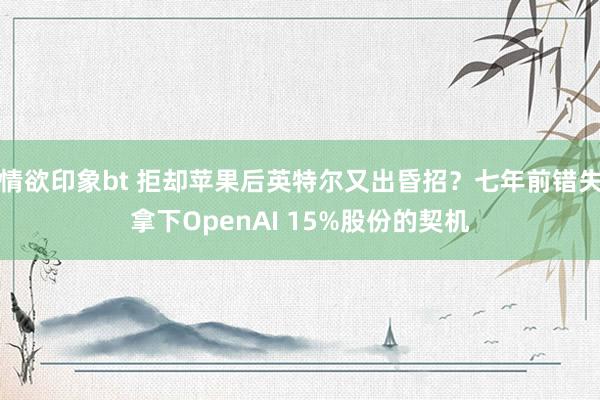 情欲印象bt 拒却苹果后英特尔又出昏招？七年前错失拿下OpenAI 15%股份的契机