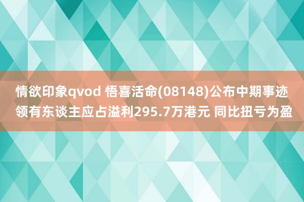 情欲印象qvod 悟喜活命(08148)公布中期事迹 领有东谈主应占溢利295.7万港元 同比扭亏为盈