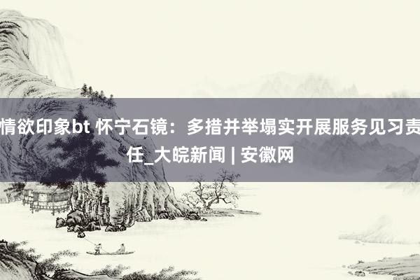 情欲印象bt 怀宁石镜：多措并举塌实开展服务见习责任_大皖新闻 | 安徽网