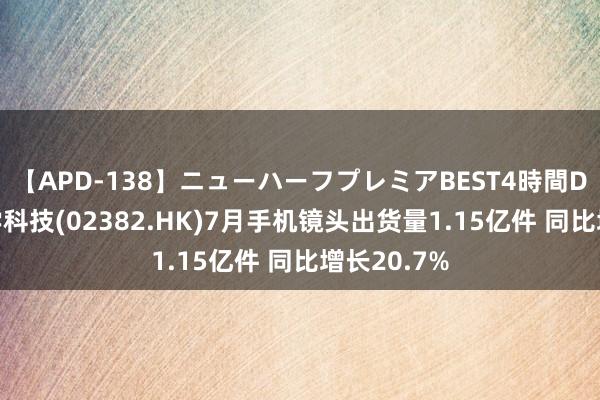 【APD-138】ニューハーフプレミアBEST4時間DX 舜宇光学科技(02382.HK)7月手机镜头出货量1.15亿件 同比增长20.7%