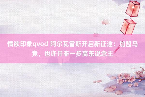 情欲印象qvod 阿尔瓦雷斯开启新征途：加盟马竞，也许并非一步高东说念主