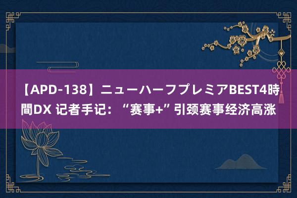 【APD-138】ニューハーフプレミアBEST4時間DX 记者手记：“赛事+”引颈赛事经济高涨