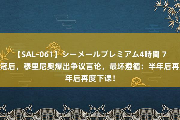 【SAL-061】シーメールプレミアム4時間 7 无缘欧冠后，穆里尼奥爆出争议言论，最坏遵循：半年后再度下课！