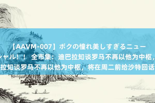 【AAVM-007】ボクの憧れ美しすぎるニューハーフ4時間18人スペシャル！！ 全市集：迪巴拉知谈罗马不再以他为中枢，将在周二前给沙特回话