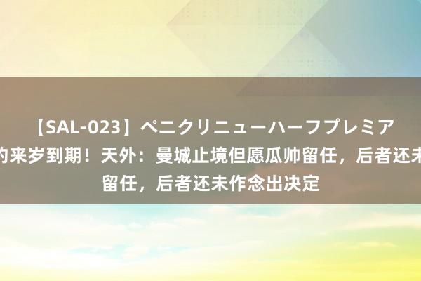 【SAL-023】ペニクリニューハーフプレミアム4時間 公约来岁到期！天外：曼城止境但愿瓜帅留任，后者还未作念出决定