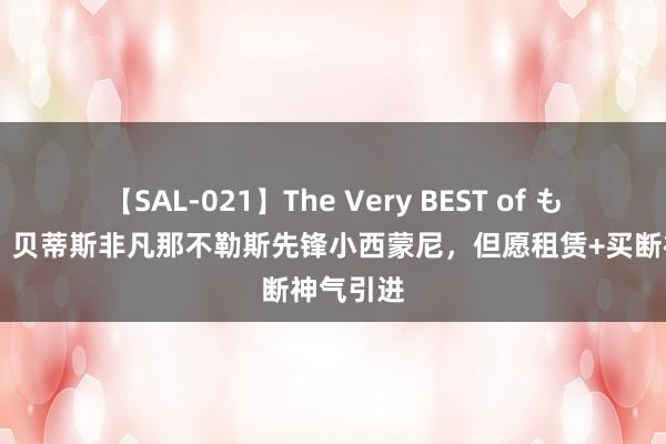 【SAL-021】The Very BEST of もえ 西媒：贝蒂斯非凡那不勒斯先锋小西蒙尼，但愿租赁+买断神气引进