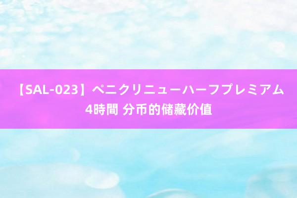 【SAL-023】ペニクリニューハーフプレミアム4時間 分币的储藏价值