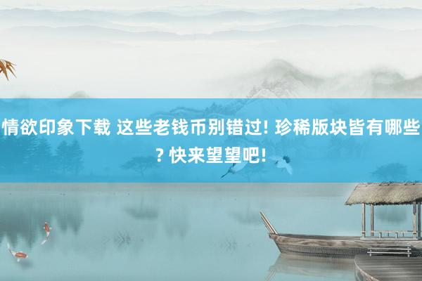 情欲印象下载 这些老钱币别错过! 珍稀版块皆有哪些? 快来望望吧!