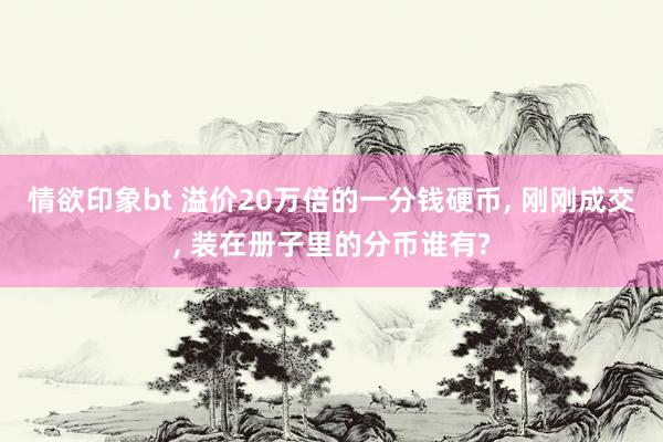 情欲印象bt 溢价20万倍的一分钱硬币， 刚刚成交， 装在册子里的分币谁有?