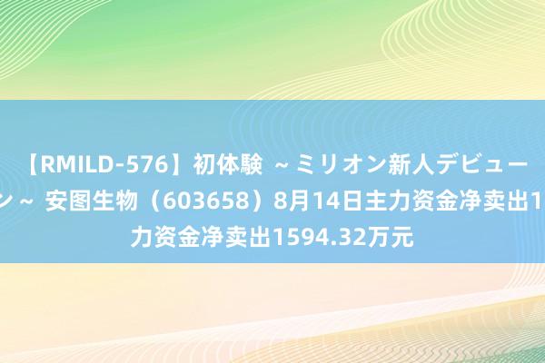 【RMILD-576】初体験 ～ミリオン新人デビューコレクション～ 安图生物（603658）8月14日主力资金净卖出1594.32万元