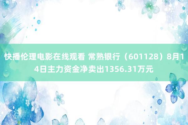 快播伦理电影在线观看 常熟银行（601128）8月14日主力资金净卖出1356.31万元