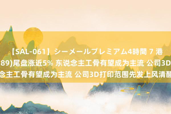 【SAL-061】シーメールプレミアム4時間 7 港股异动 | 爱康医疗(01789)尾盘涨近5% 东说念主工骨有望成为主流 公司3D打印范围先发上风清醒