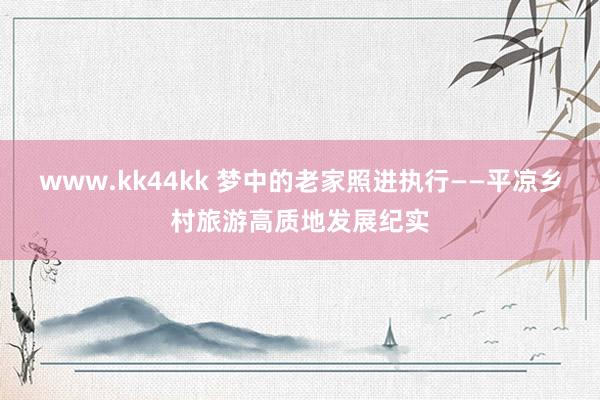 www.kk44kk 梦中的老家照进执行——平凉乡村旅游高质地发展纪实