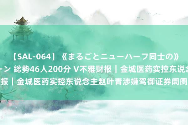 【SAL-064】《まるごとニューハーフ同士の》ペニクリフェラチオシーン 総勢46人200分 V不雅财报｜金城医药实控东说念主赵叶青涉嫌驾御证券阛阓被立案