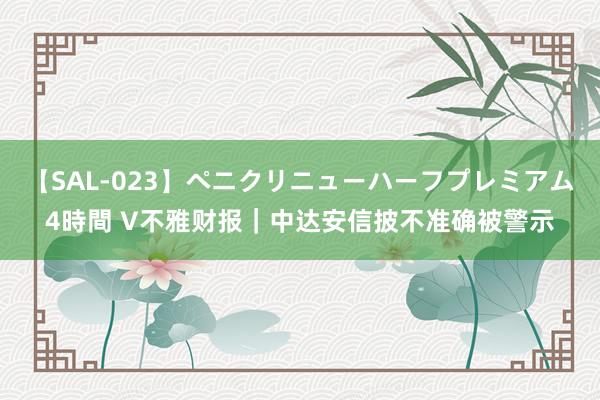 【SAL-023】ペニクリニューハーフプレミアム4時間 V不雅财报｜中达安信披不准确被警示