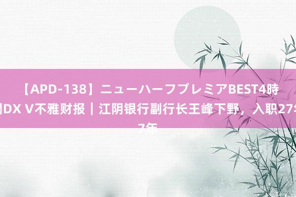 【APD-138】ニューハーフプレミアBEST4時間DX V不雅财报｜江阴银行副行长王峰下野，入职27年