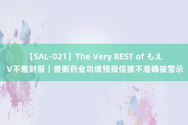 【SAL-021】The Very BEST of もえ V不雅财报｜誉衡药业功绩预报信披不准确被警示