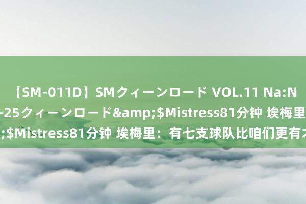 【SM-011D】SMクィーンロード VOL.11 Na:Na</a>2013-06-25クィーンロード&$Mistress81分钟 埃梅里：有七支球队比咱们更有才调