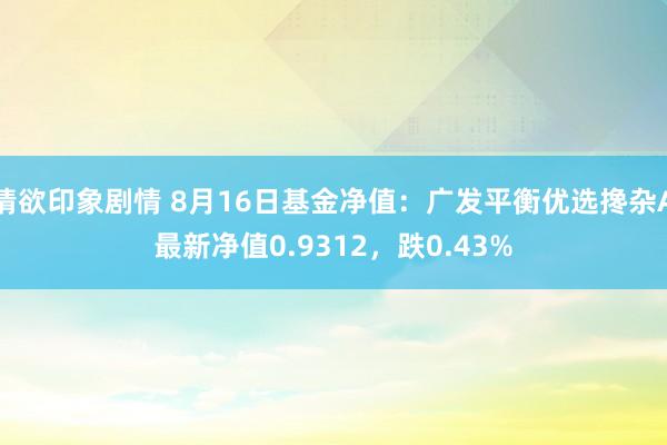 情欲印象剧情 8月16日基金净值：广发平衡优选搀杂A最新净值0.9312，跌0.43%