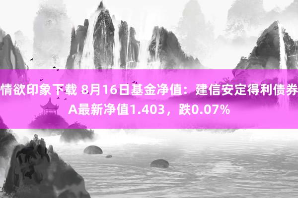 情欲印象下载 8月16日基金净值：建信安定得利债券A最新净值1.403，跌0.07%