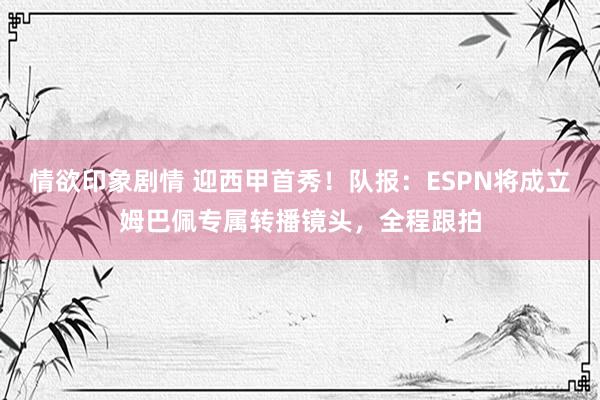 情欲印象剧情 迎西甲首秀！队报：ESPN将成立姆巴佩专属转播镜头，全程跟拍