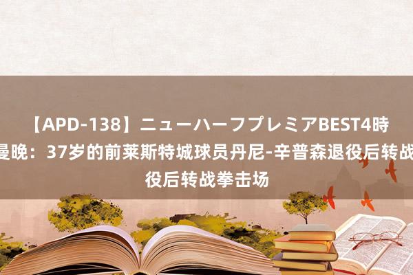 【APD-138】ニューハーフプレミアBEST4時間DX 曼晚：37岁的前莱斯特城球员丹尼-辛普森退役后转战拳击场