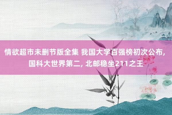 情欲超市未删节版全集 我国大学百强榜初次公布， 国科大世界第二， 北邮稳坐211之王