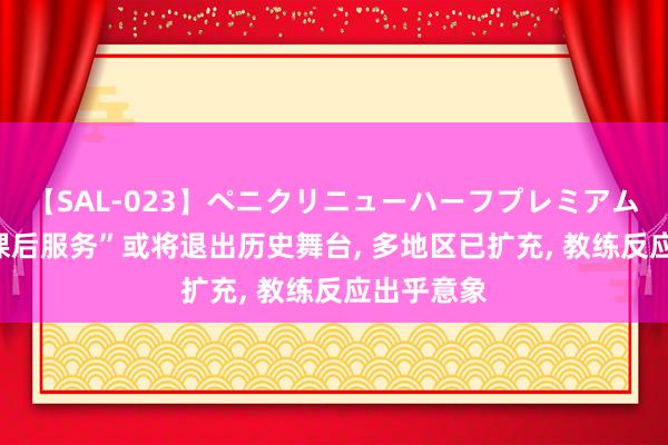 【SAL-023】ペニクリニューハーフプレミアム4時間 “课后服务”或将退出历史舞台， 多地区已扩充， 教练反应出乎意象