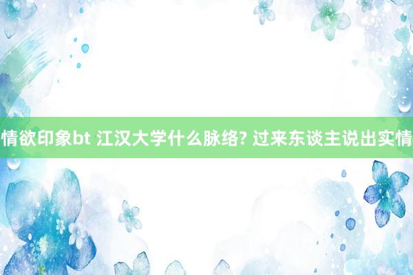 情欲印象bt 江汉大学什么脉络? 过来东谈主说出实情