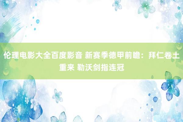 伦理电影大全百度影音 新赛季德甲前瞻：拜仁卷土重来 勒沃剑指连冠