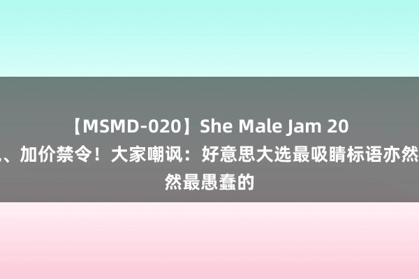 【MSMD-020】She Male Jam 20 超高关税、加价禁令！大家嘲讽：好意思大选最吸睛标语亦然最愚蠢的