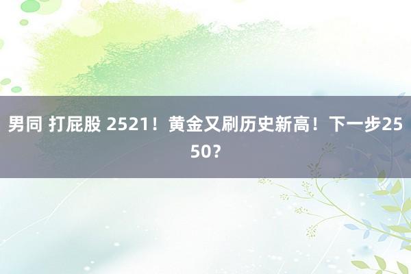 男同 打屁股 2521！黄金又刷历史新高！下一步2550？