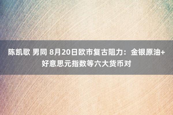 陈凯歌 男同 8月20日欧市复古阻力：金银原油+好意思元指数等六大货币对