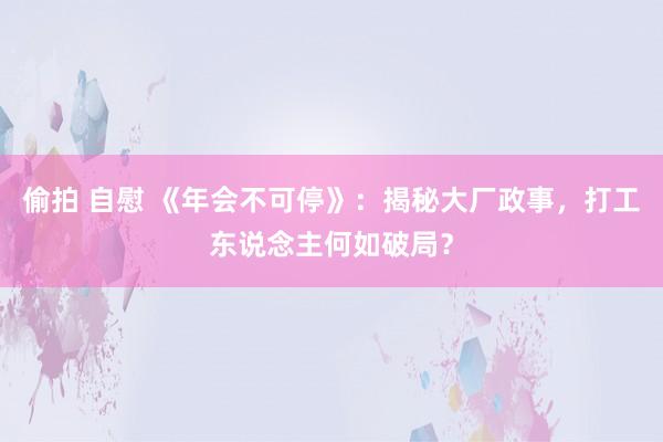 偷拍 自慰 《年会不可停》：揭秘大厂政事，打工东说念主何如破局？