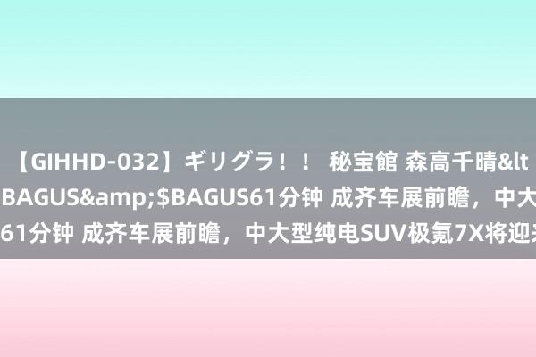 【GIHHD-032】ギリグラ！！ 秘宝館 森高千晴</a>2011-09-29BAGUS&$BAGUS61分钟 成齐车展前瞻，中大型纯电SUV极氪7X将迎来首秀