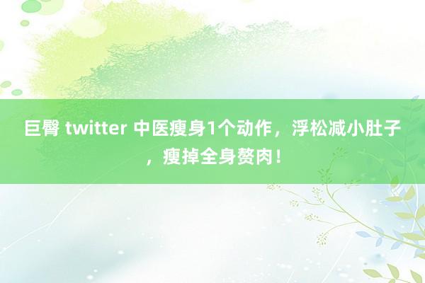 巨臀 twitter 中医瘦身1个动作，浮松减小肚子，瘦掉全身赘肉！