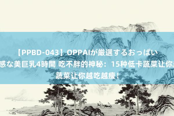 【PPBD-043】OPPAIが厳選するおっぱい 綺麗で敏感な美巨乳4時間 吃不胖的神秘：15种低卡蔬菜让你越吃越瘦！